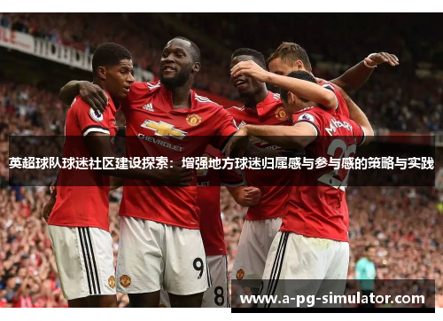 英超球队球迷社区建设探索:增强地方球迷归属感与参与感的策略与实践 英超球队球迷社区建设探索:增强地方球迷归属感与参与感的策略与实践