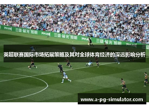 英超联赛国际市场拓展策略及其对全球体育经济的深远影响分析
