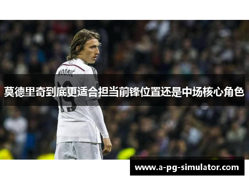 莫德里奇到底更适合担当前锋位置还是中场核心角色 莫德里奇到底更适合担当前锋位置还是中场核心角色