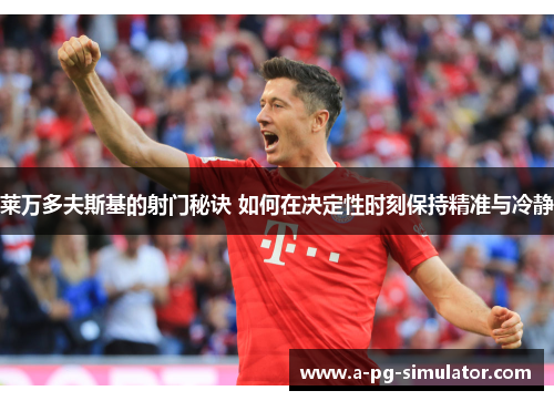 莱万多夫斯基的射门秘诀 如何在决定性时刻保持精准与冷静