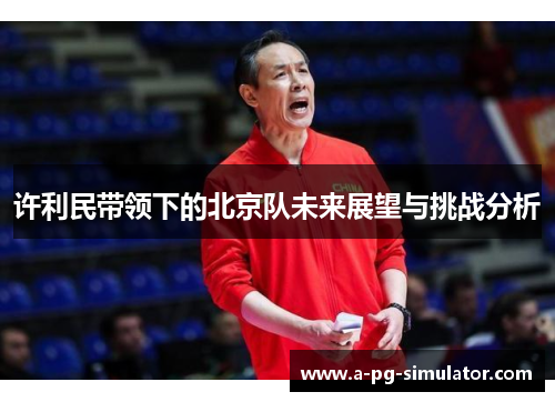 许利民带领下的北京队未来展望与挑战分析 许利民带领下的北京队未来展望与挑战分析