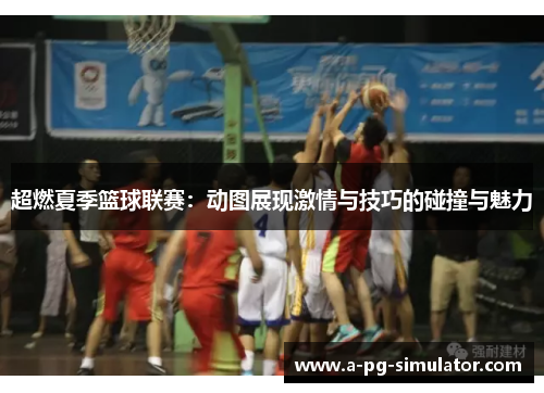 超燃夏季篮球联赛:动图展现激情与技巧的碰撞与魅力 超燃夏季篮球联赛:动图展现激情与技巧的碰撞与魅力