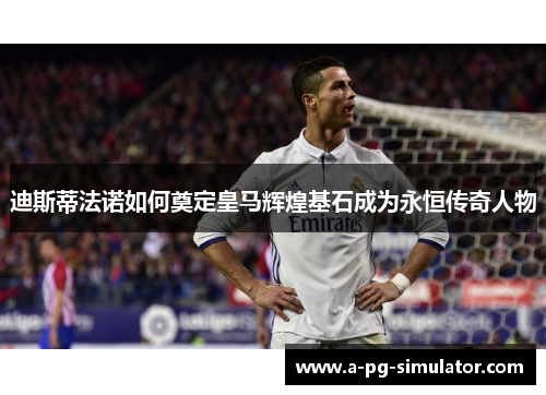 迪斯蒂法诺如何奠定皇马辉煌基石成为永恒传奇人物