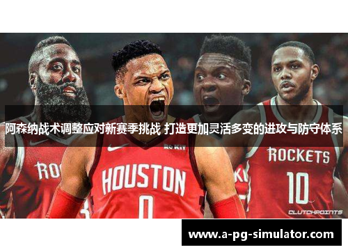 阿森纳战术调整应对新赛季挑战 打造更加灵活多变的进攻与防守体系 阿森纳战术调整应对新赛季挑战 打造更加灵活多变的进攻与防守体系
