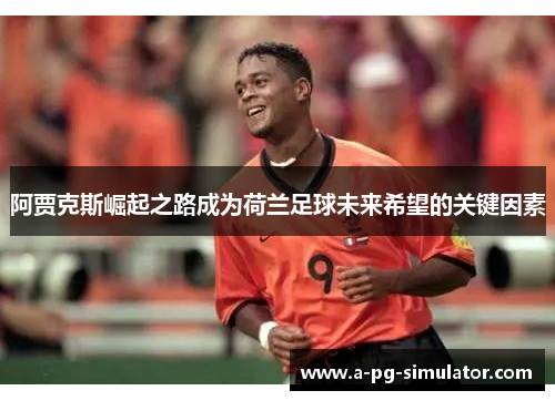 阿贾克斯崛起之路成为荷兰足球未来希望的关键因素 阿贾克斯崛起之路成为荷兰足球未来希望的关键因素