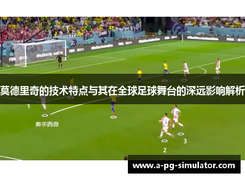 莫德里奇的技术特点与其在全球足球舞台的深远影响解析