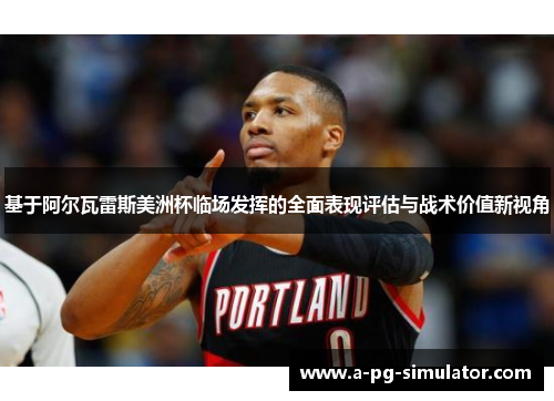 基于阿尔瓦雷斯美洲杯临场发挥的全面表现评估与战术价值新视角