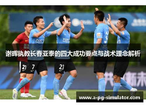 谢晖执教长春亚泰的四大成功要点与战术理念解析 谢晖执教长春亚泰的四大成功要点与战术理念解析
