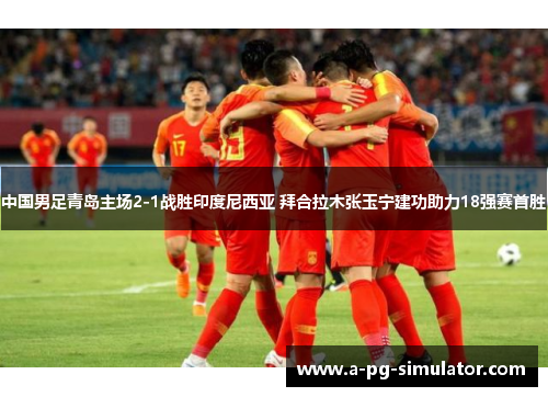 中国男足青岛主场2-1战胜印度尼西亚 拜合拉木张玉宁建功助力18强赛首胜