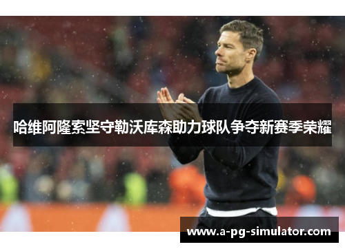 哈维阿隆索坚守勒沃库森助力球队争夺新赛季荣耀