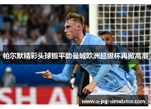 帕尔默精彩头球扳平助曼城欧洲超级杯再掀高潮