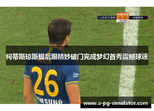 柯蒂斯琼斯脚后跟精妙破门完成梦幻首秀震撼球迷
