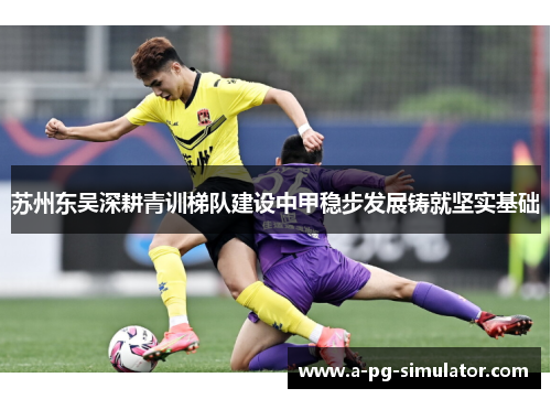 苏州东吴深耕青训梯队建设中甲稳步发展铸就坚实基础