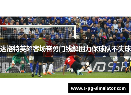 达洛特英超客场奋勇门线解围力保球队不失球