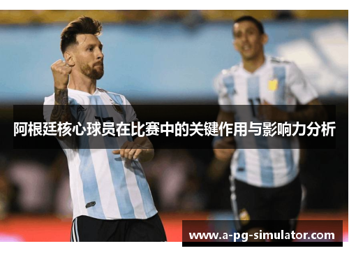 阿根廷核心球员在比赛中的关键作用与影响力分析