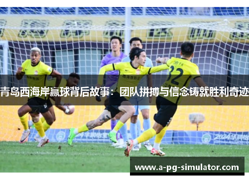 青岛西海岸赢球背后故事：团队拼搏与信念铸就胜利奇迹