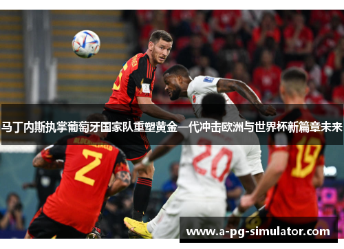 马丁内斯执掌葡萄牙国家队重塑黄金一代冲击欧洲与世界杯新篇章未来