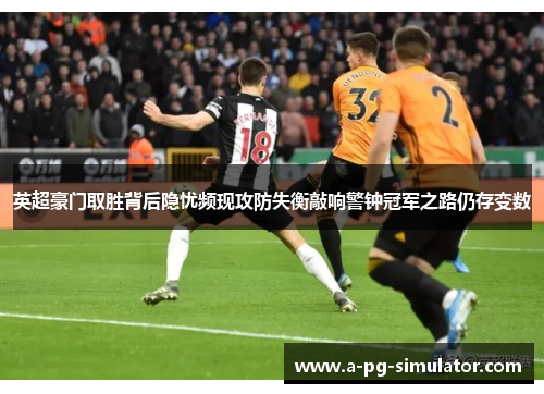 英超豪门取胜背后隐忧频现攻防失衡敲响警钟冠军之路仍存变数 英超豪门取胜背后隐忧频现攻防失衡敲响警钟冠军之路仍存变数