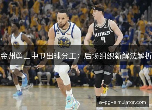 金州勇士中卫出球分工:后场组织新解法解析 金州勇士中卫出球分工:后场组织新解法解析