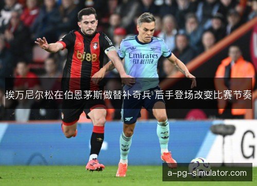 埃万尼尔松在伯恩茅斯做替补奇兵 后手登场改变比赛节奏 埃万尼尔松在伯恩茅斯做替补奇兵 后手登场改变比赛节奏